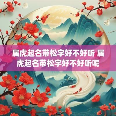 属虎起名带松字好不好听 属虎起名带松字好不好听呢