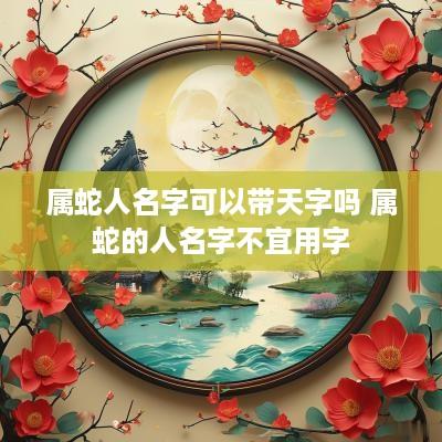 属蛇人名字可以带天字吗 属蛇的人名字不宜用字