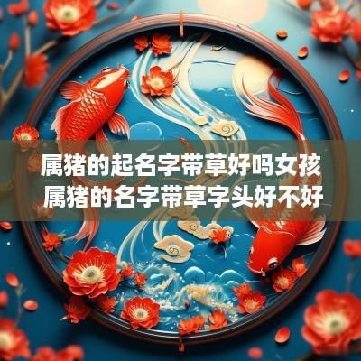 属猪的起名字带草好吗女孩 属猪的名字带草字头好不好