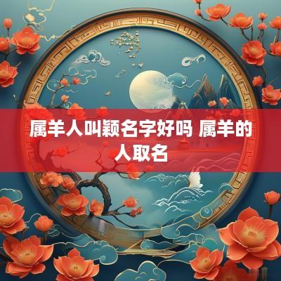 属羊人叫颖名字好吗 属羊的人取名