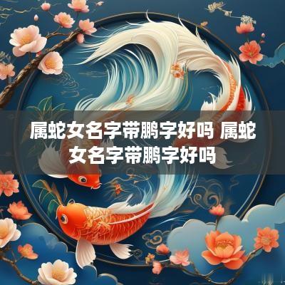 属蛇女名字带鹏字好吗 属蛇女名字带鹏字好吗