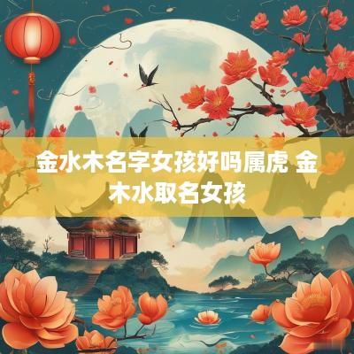 金水木名字女孩好吗属虎 金木水取名女孩