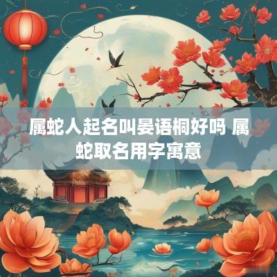 属蛇人起名叫晏语桐好吗 属蛇取名用字寓意