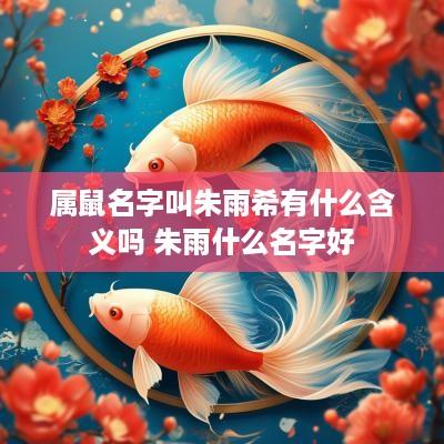 属鼠名字叫朱雨希有什么含义吗 朱雨什么名字好