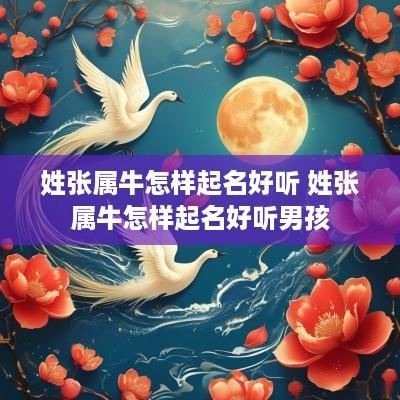姓张属牛怎样起名好听 姓张属牛怎样起名好听男孩