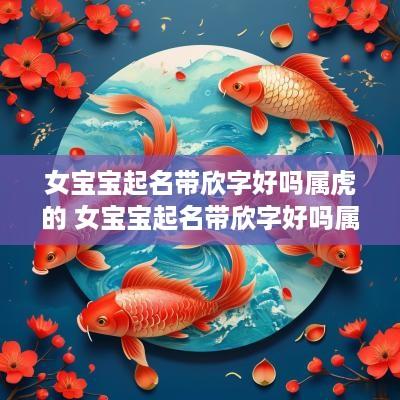 女宝宝起名带欣字好吗属虎的 女宝宝起名带欣字好吗属虎的名字