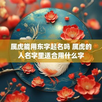 属虎能用东字起名吗 属虎的人名字里适合用什么字