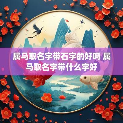 属马取名字带石字的好吗 属马取名字带什么字好