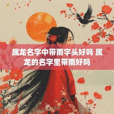 属龙名字中带雨字头好吗 属龙的名字里带雨好吗