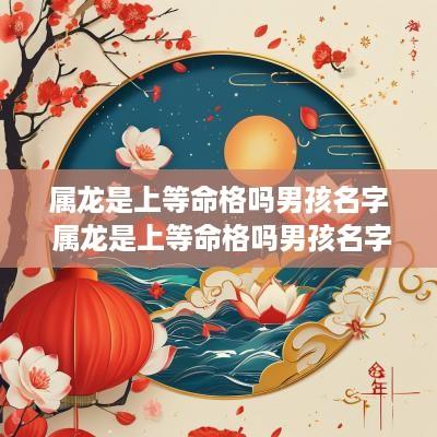 属龙是上等命格吗男孩名字 属龙是上等命格吗男孩名字大全