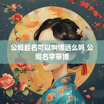 公司起名可以叫博远么吗 公司名字带博