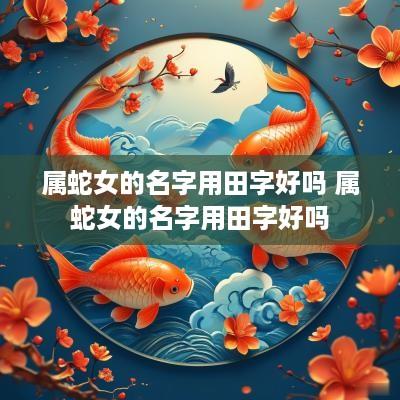 属蛇女的名字用田字好吗 属蛇女的名字用田字好吗