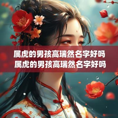 属虎的男孩高瑞然名字好吗 属虎的男孩高瑞然名字好吗怎么取