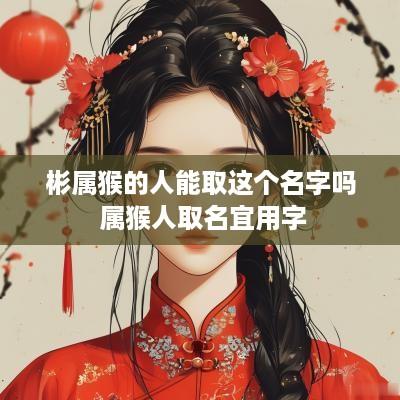 彬属猴的人能取这个名字吗 属猴人取名宜用字