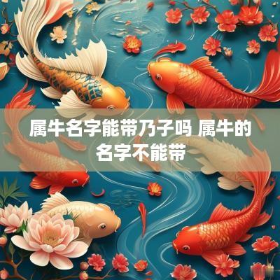 属牛名字能带乃子吗 属牛的名字不能带