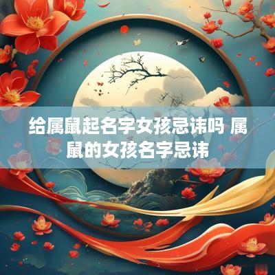 给属鼠起名字女孩忌讳吗 属鼠的女孩名字忌讳