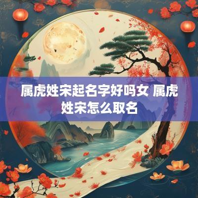 属虎姓宋起名字好吗女 属虎姓宋怎么取名