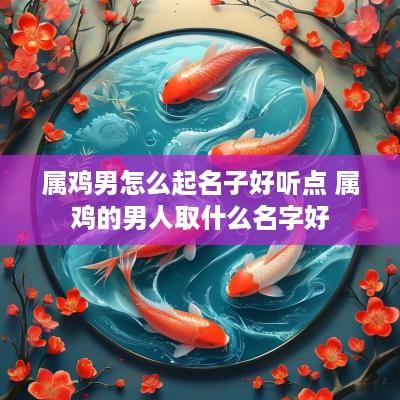 属鸡男怎么起名子好听点 属鸡的男人取什么名字好