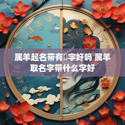 属羊起名带有锜字好吗 属羊取名字带什么字好