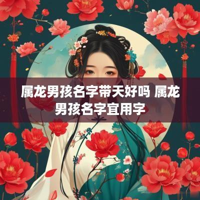 属龙男孩名字带天好吗 属龙男孩名字宜用字
