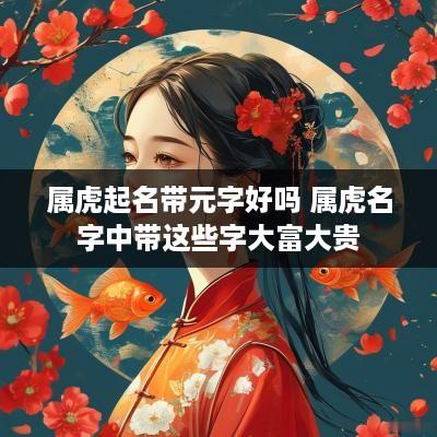 属虎起名带元字好吗 属虎名字中带这些字大富大贵