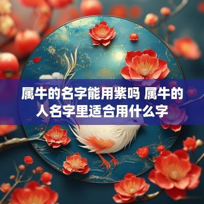 属牛的名字能用紫吗 属牛的人名字里适合用什么字