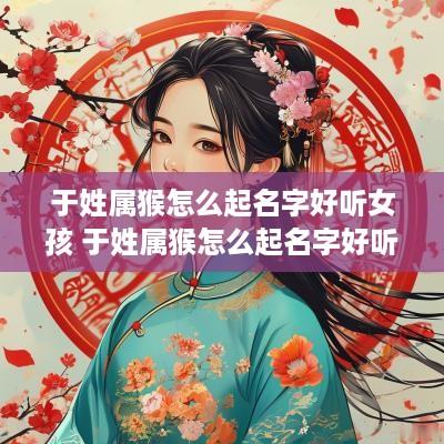 于姓属猴怎么起名字好听女孩 于姓属猴怎么起名字好听女孩子