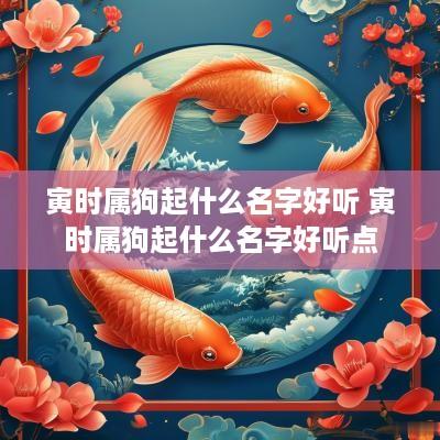 寅时属狗起什么名字好听 寅时属狗起什么名字好听点
