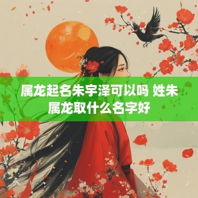 属龙起名朱宇泽可以吗 姓朱属龙取什么名字好