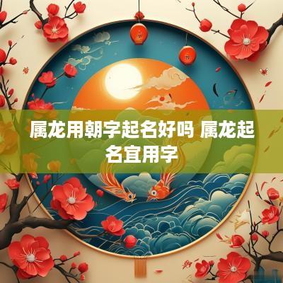 属龙用朝字起名好吗 属龙起名宜用字
