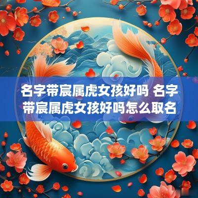 名字带宸属虎女孩好吗 名字带宸属虎女孩好吗怎么取名