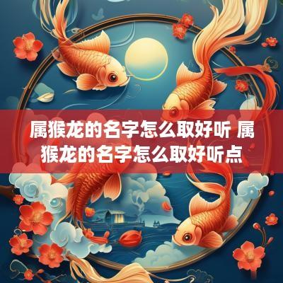 属猴龙的名字怎么取好听 属猴龙的名字怎么取好听点