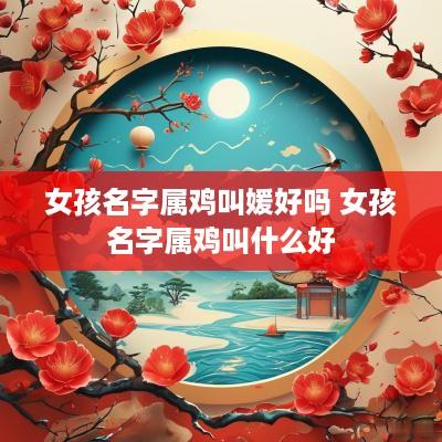 女孩名字属鸡叫媛好吗 女孩名字属鸡叫什么好