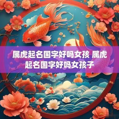 属虎起名国字好吗女孩 属虎起名国字好吗女孩子