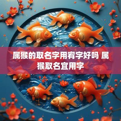 属猴的取名字用宥字好吗 属猴取名宜用字