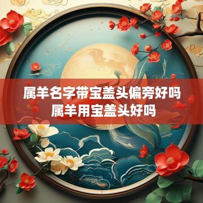 属羊名字带宝盖头偏旁好吗 属羊用宝盖头好吗