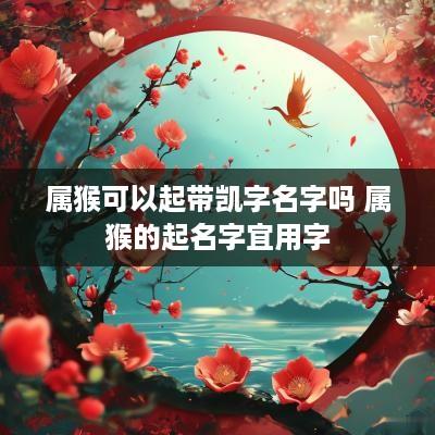 属猴可以起带凯字名字吗 属猴的起名字宜用字