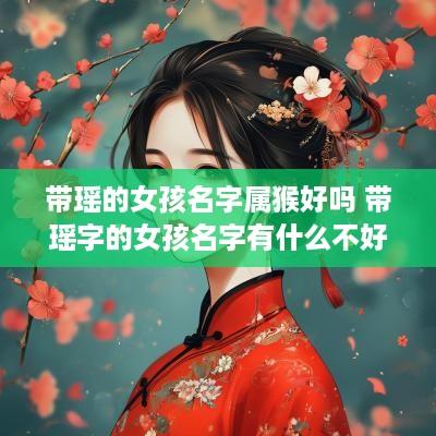带瑶的女孩名字属猴好吗 带瑶字的女孩名字有什么不好