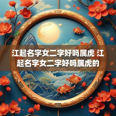 江起名字女二字好吗属虎 江起名字女二字好吗属虎的