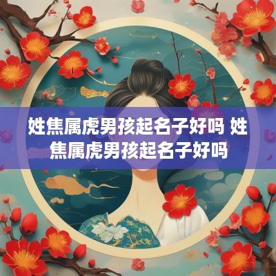 姓焦属虎男孩起名子好吗 姓焦属虎男孩起名子好吗