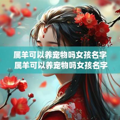 属羊可以养宠物吗女孩名字 属羊可以养宠物吗女孩名字怎么取