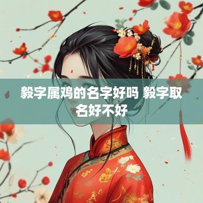毅字属鸡的名字好吗 毅字取名好不好