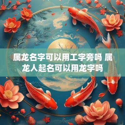 属龙名字可以用工字旁吗 属龙人起名可以用龙字吗