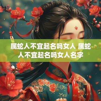 属蛇人不宜起名吗女人 属蛇人不宜起名吗女人名字