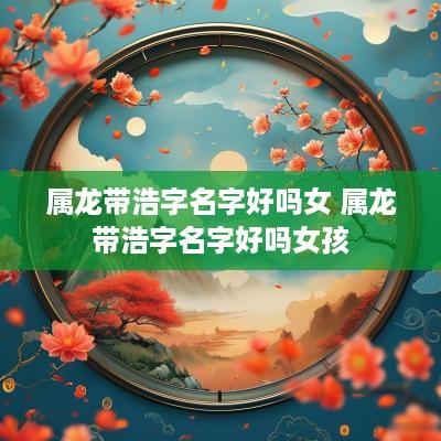 属龙带浩字名字好吗女 属龙带浩字名字好吗女孩