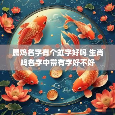 属鸡名字有个虹字好吗 生肖鸡名字中带有字好不好