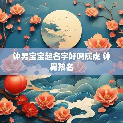 钟男宝宝起名字好吗属虎 钟男孩名