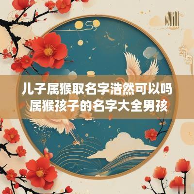 儿子属猴取名字浩然可以吗 属猴孩子的名字大全男孩