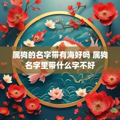 属狗的名字带有海好吗 属狗名字里带什么字不好