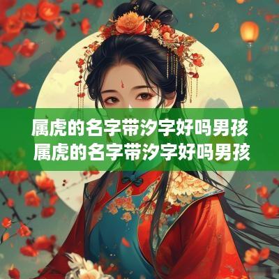 属虎的名字带汐字好吗男孩 属虎的名字带汐字好吗男孩子